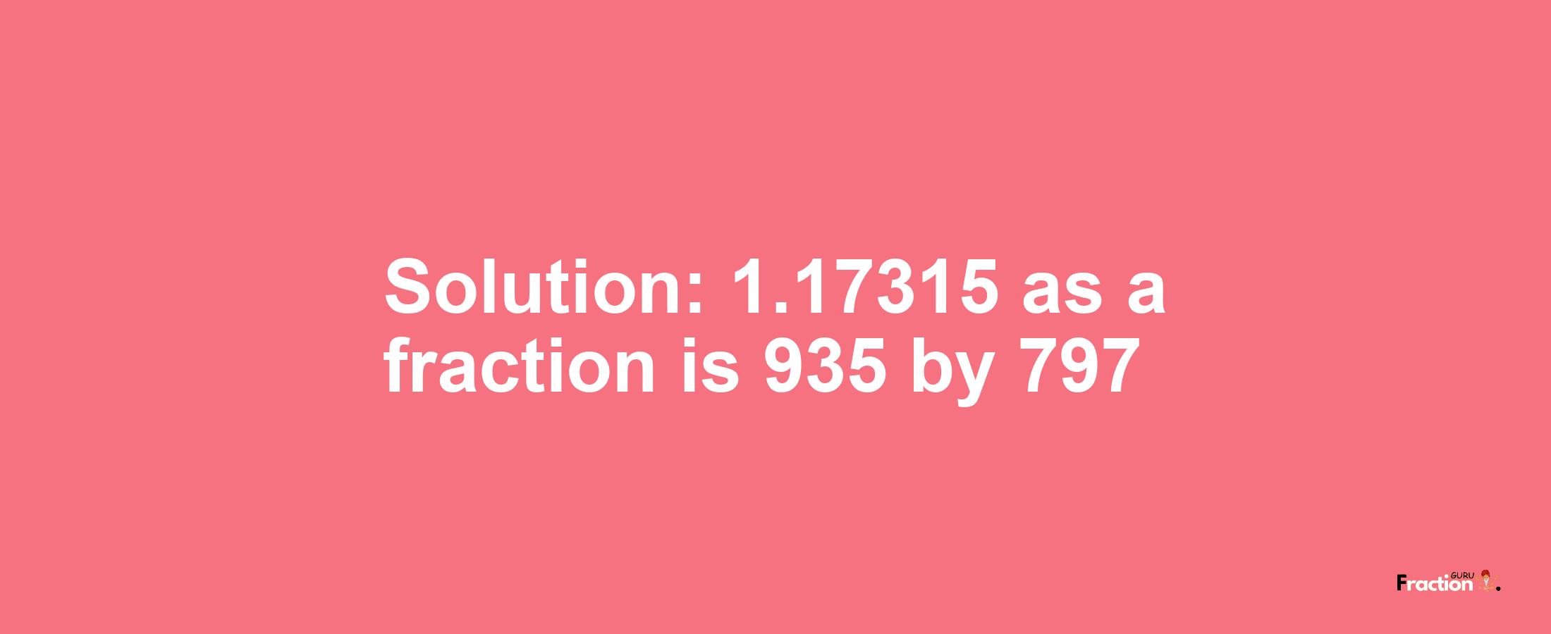 Solution:1.17315 as a fraction is 935/797